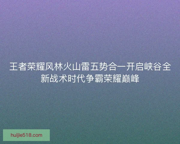 王者荣耀风林火山雷五势合一开启峡谷全新战术时代争霸荣耀巅峰