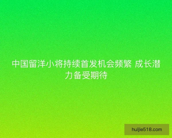 中国留洋小将持续首发机会频繁 成长潜力备受期待