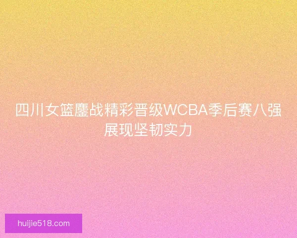 四川女篮鏖战精彩晋级WCBA季后赛八强展现坚韧实力
