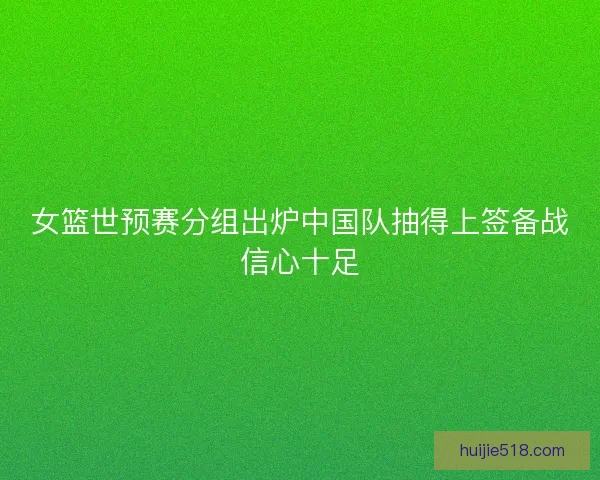 女篮世预赛分组出炉中国队抽得上签备战信心十足