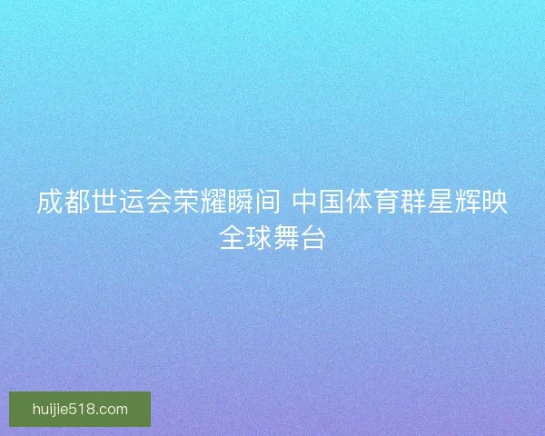 成都世运会荣耀瞬间 中国体育群星辉映全球舞台