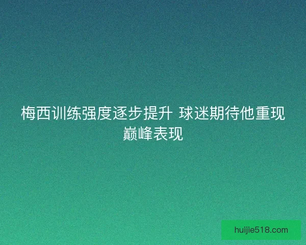 梅西训练强度逐步提升 球迷期待他重现巅峰表现