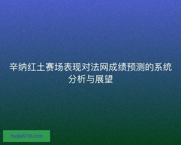 辛纳红土赛场表现对法网成绩预测的系统分析与展望