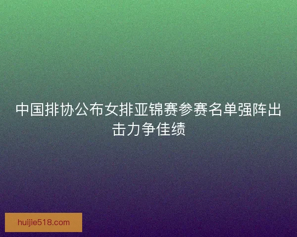 中国排协公布女排亚锦赛参赛名单强阵出击力争佳绩