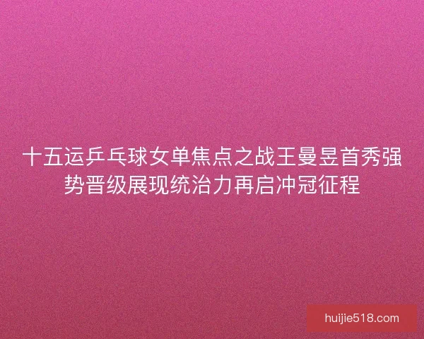 十五运乒乓球女单焦点之战王曼昱首秀强势晋级展现统治力再启冲冠征程