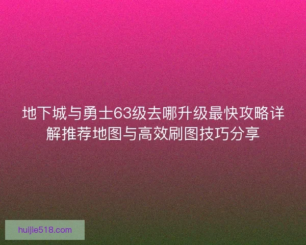 地下城与勇士63级去哪升级最快攻略详解推荐地图与高效刷图技巧分享