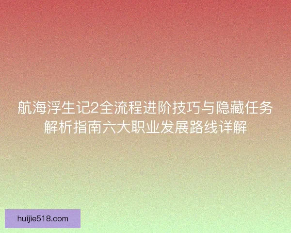 航海浮生记2全流程进阶技巧与隐藏任务解析指南六大职业发展路线详解