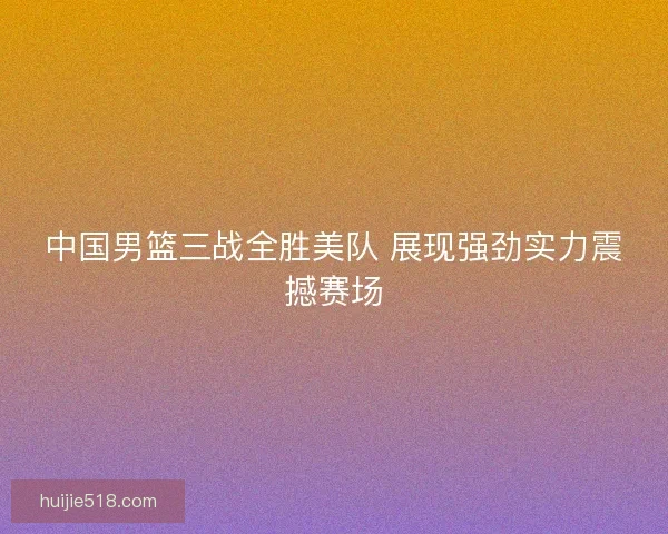 中国男篮三战全胜美队 展现强劲实力震撼赛场