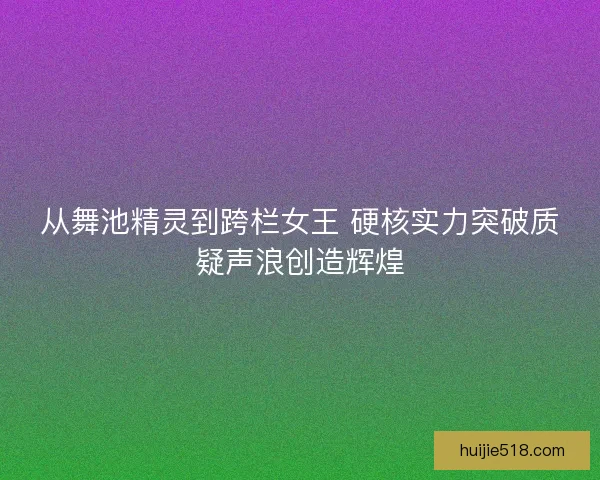 从舞池精灵到跨栏女王 硬核实力突破质疑声浪创造辉煌