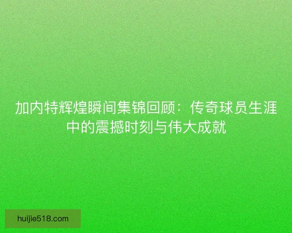 加内特辉煌瞬间集锦回顾：传奇球员生涯中的震撼时刻与伟大成就