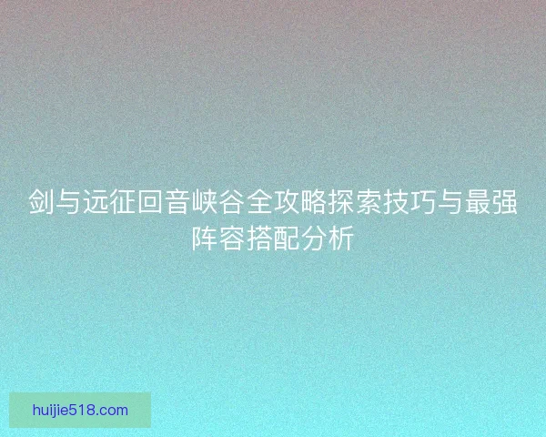 剑与远征回音峡谷全攻略探索技巧与最强阵容搭配分析 剑与远征回音峡谷全攻略探索技巧与最强阵容搭配分析