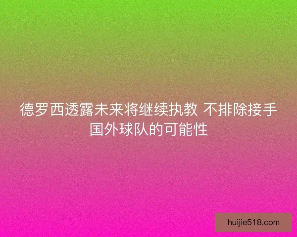 德罗西透露未来将继续执教 不排除接手国外球队的可能性 德罗西透露未来将继续执教 不排除接手国外球队的可能性
