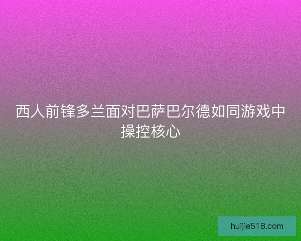 西人前锋多兰面对巴萨巴尔德如同游戏中操控核心 西人前锋多兰面对巴萨巴尔德如同游戏中操控核心