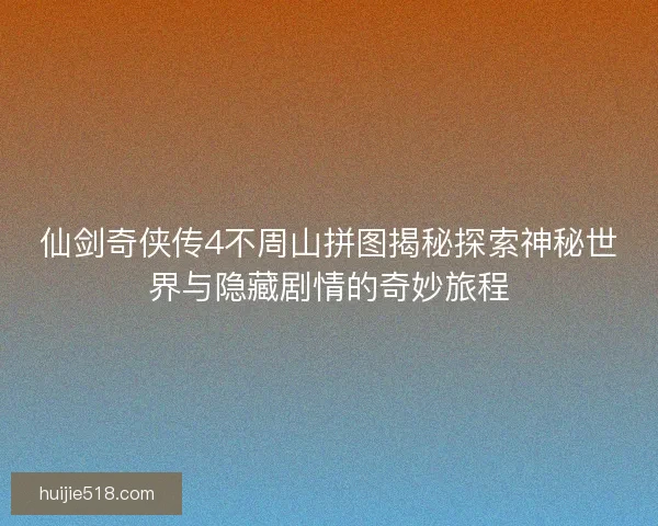 仙剑奇侠传4不周山拼图揭秘探索神秘世界与隐藏剧情的奇妙旅程 仙剑奇侠传4不周山拼图揭秘探索神秘世界与隐藏剧情的奇妙旅程