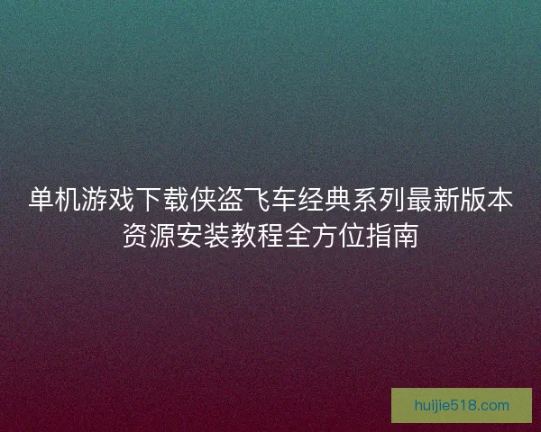 单机游戏下载侠盗飞车经典系列最新版本资源安装教程全方位指南 单机游戏下载侠盗飞车经典系列最新版本资源安装教程全方位指南