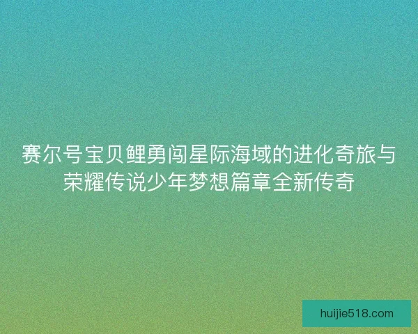 赛尔号宝贝鲤勇闯星际海域的进化奇旅与荣耀传说少年梦想篇章全新传奇