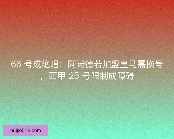 66 号成绝唱！阿诺德若加盟皇马需换号，西甲 25 号限制成障碍