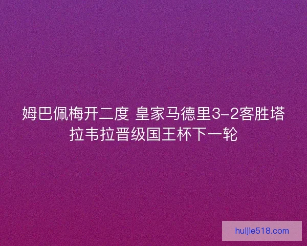姆巴佩梅开二度 皇家马德里3-2客胜塔拉韦拉晋级国王杯下一轮