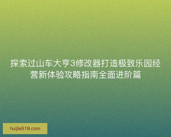 探索过山车大亨3修改器打造极致乐园经营新体验攻略指南全面进阶篇