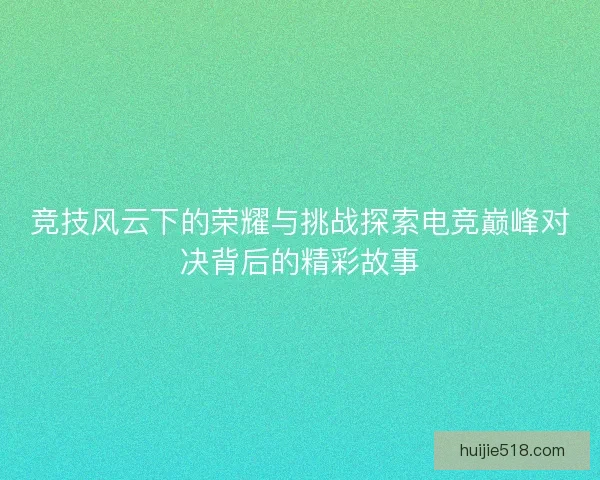 竞技风云下的荣耀与挑战探索电竞巅峰对决背后的精彩故事