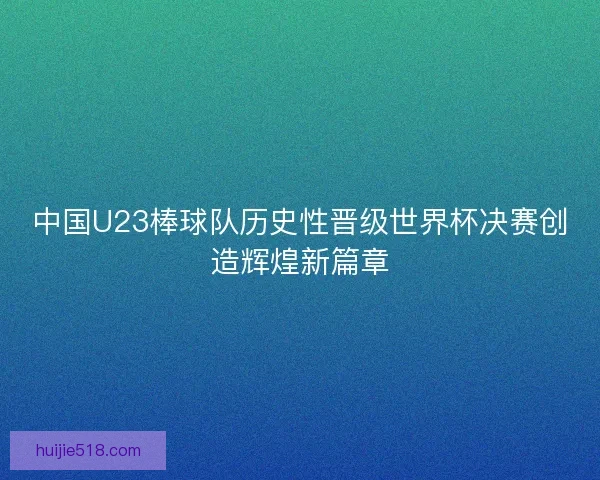 中国U23棒球队历史性晋级世界杯决赛创造辉煌新篇章