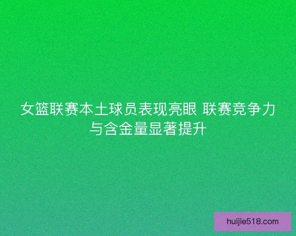 女篮联赛本土球员表现亮眼 联赛竞争力与含金量显著提升 女篮联赛本土球员表现亮眼 联赛竞争力与含金量显著提升