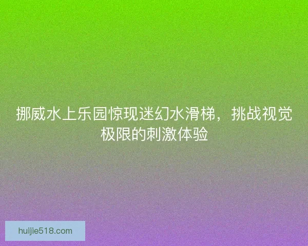 挪威水上乐园惊现迷幻水滑梯，挑战视觉极限的刺激体验