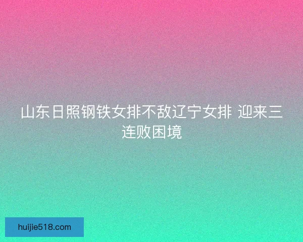 山东日照钢铁女排不敌辽宁女排 迎来三连败困境 山东日照钢铁女排不敌辽宁女排 迎来三连败困境