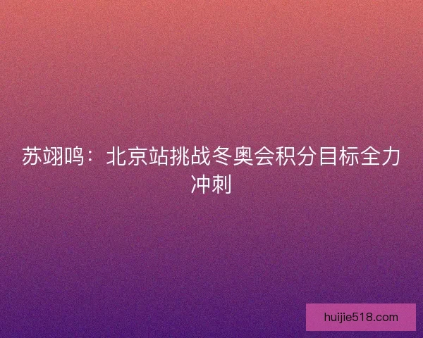 苏翊鸣:北京站挑战冬奥会积分目标全力冲刺 苏翊鸣:北京站挑战冬奥会积分目标全力冲刺