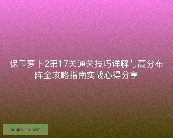 保卫萝卜2第17关通关技巧详解与高分布阵全攻略指南实战心得分享 保卫萝卜2第17关通关技巧详解与高分布阵全攻略指南实战心得分享